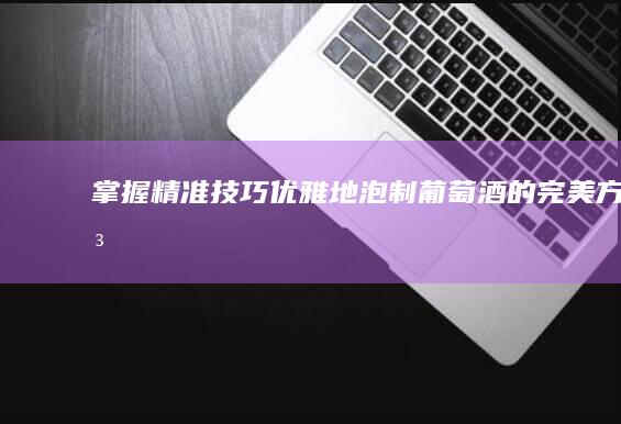 掌握精准技巧：优雅地泡制葡萄酒的完美方法